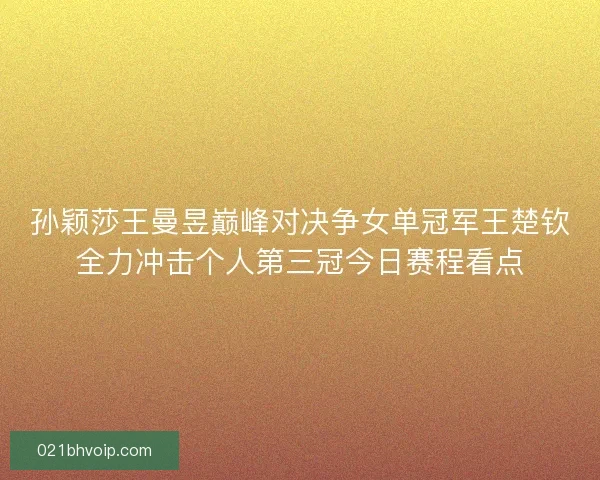 孙颖莎王曼昱巅峰对决争女单冠军王楚钦全力冲击个人第三冠今日赛程看点