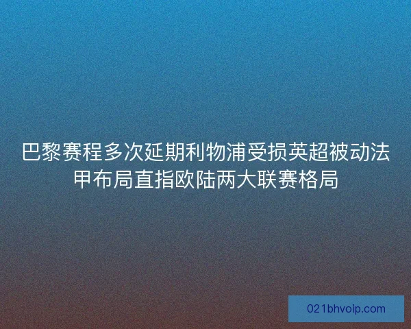 巴黎赛程多次延期利物浦受损英超被动法甲布局直指欧陆两大联赛格局