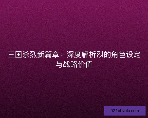 三国杀烈新篇章：深度解析烈的角色设定与战略价值