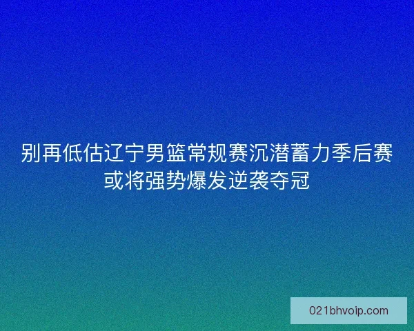 别再低估辽宁男篮常规赛沉潜蓄力季后赛或将强势爆发逆袭夺冠