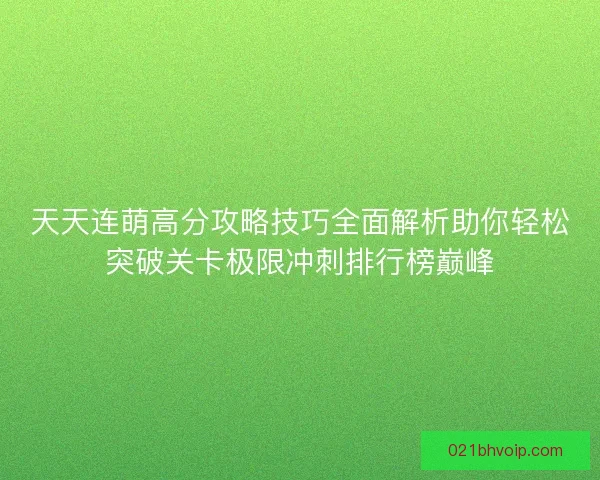 天天连萌高分攻略技巧全面解析助你轻松突破关卡极限冲刺排行榜巅峰