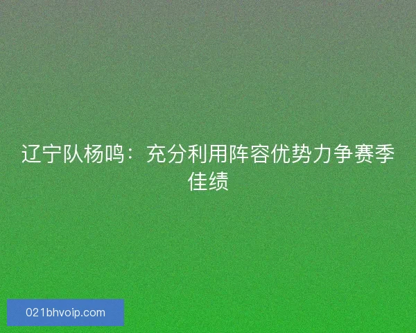 辽宁队杨鸣：充分利用阵容优势力争赛季佳绩